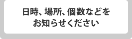 日時、場所、個数などをお知らせください