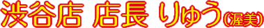渋谷店 店長 りゅう（渥美）